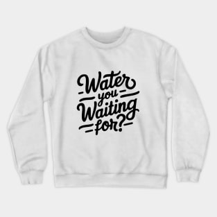 Water you waiting for? Crewneck Sweatshirt